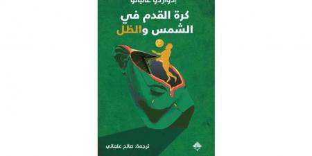 "كرة القدم في الشمس والظل".. كتاب يستكشف بدايات تاريخ الساحرة المستديرة في العالم