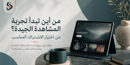 من أين تبدأ تجربة المشاهدة الجيدة؟ من اختيار الاشتراك المناسب