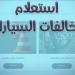 الاستعلام عن مخالفات المرور برقم اللوحة 2026.. خطوات سريعة لتفادي الغرامات المتأخرة