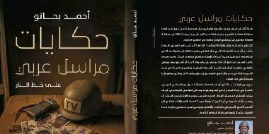 أحمد بجاتو ينقل فى "حكايات مراسل حربى على خط النار" مشاهد من ليبيا واليمن