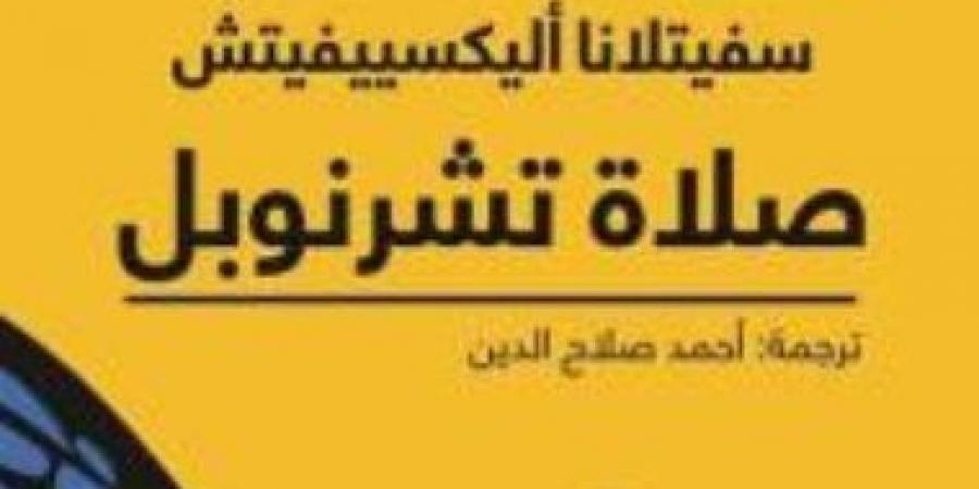 40 عاما على كارثة انفجار مفاعل تشرنوبل.. سيفتلانا أليكسيفيتش تحكى التفاصيل