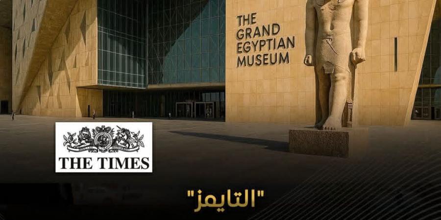 "التايمز": المتحف المصري الكبير إحدى عجائب الدنيا الجديدة