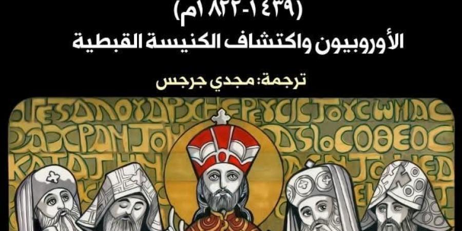 «القبط والغرب».. كيف اكتشف الأوروبيون كنيسة لم تشبه تصوراتهم؟