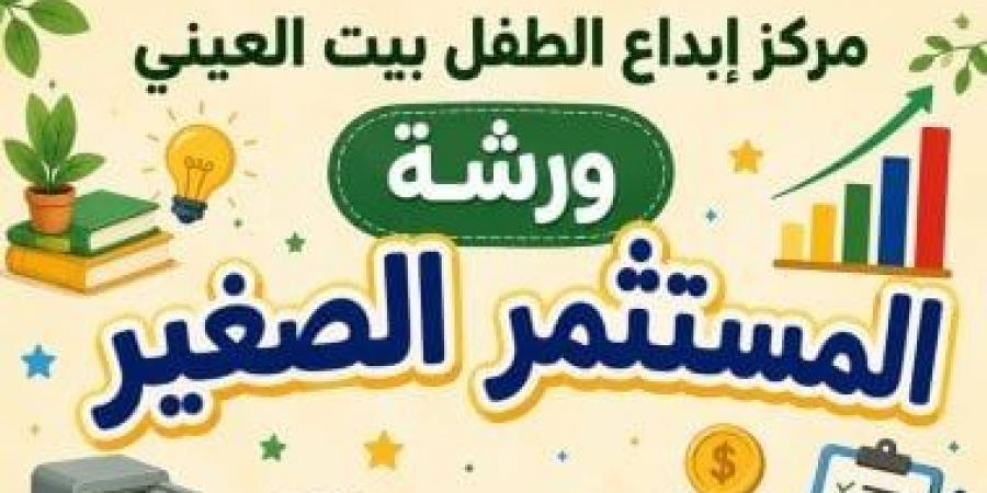 انطلاق ورشة المستثمر الصغير لتعليم أساسيات المال والأعمال ببيت العينى