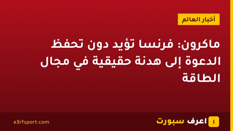 ماكرون: فرنسا تؤيد دون تحفظ الدعوة إلى هدنة حقيقية في مجال الطاقة