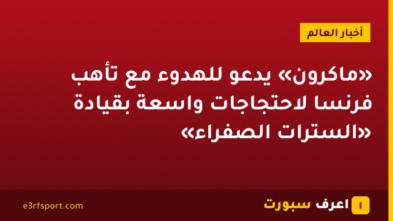 «ماكرون» يدعو للهدوء مع تأهب فرنسا لاحتجاجات واسعة بقيادة «السترات الصفراء»