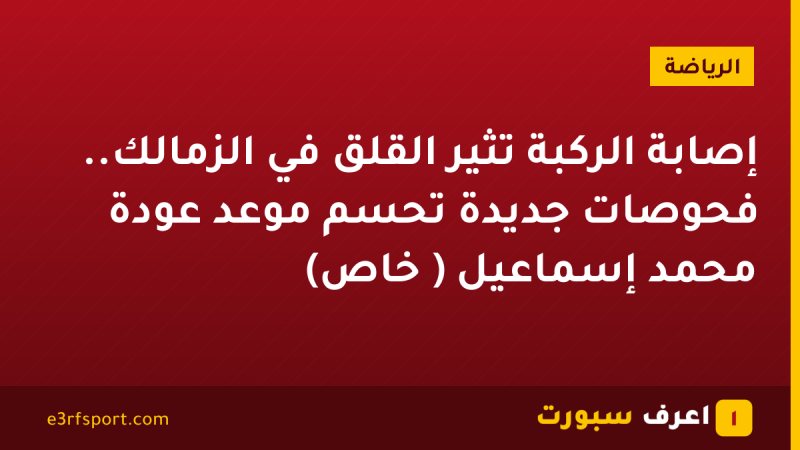 إصابة الركبة تُثير القلق في الزمالك.. فحوصات جديدة تحسم موعد عودة محمد إسماعيل ( خاص)