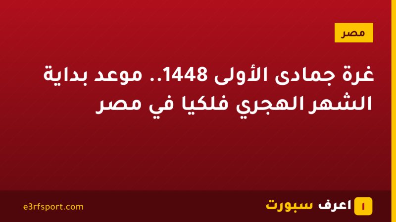 غرة جمادى الأولى 1448.. موعد بداية الشهر الهجري فلكيًا في مصر