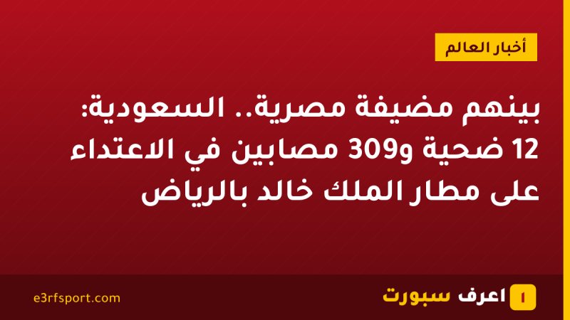 بينهم مضيفة مصرية.. السعودية: 12 ضحية و309 مصابين في الاعتداء على مطار الملك خالد بالرياض