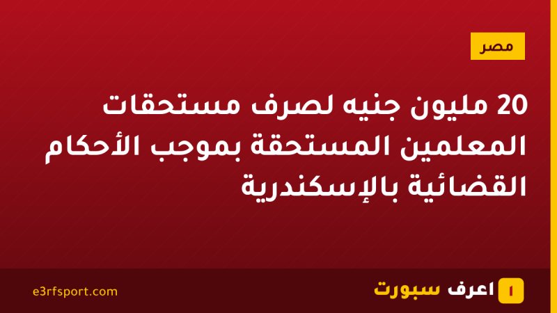 20 مليون جنيه لصرف مستحقات المعلمين المستحقة بموجب الأحكام القضائية بالإسكندرية