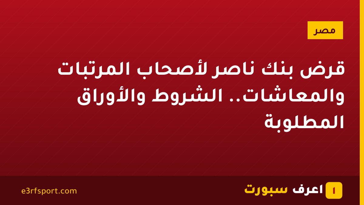 قرض بنك ناصر لأصحاب المرتبات والمعاشات.. الشروط والأوراق المطلوبة