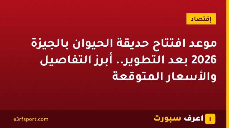 موعد افتتاح حديقة الحيوان بالجيزة 2026 بعد التطوير.. أبرز التفاصيل والأسعار المتوقعة