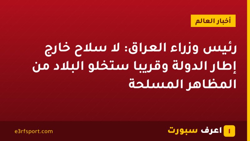 رئيس وزراء العراق: لا سلاح خارج إطار الدولة وقريبا ستخلو البلاد من المظاهر المسلحة