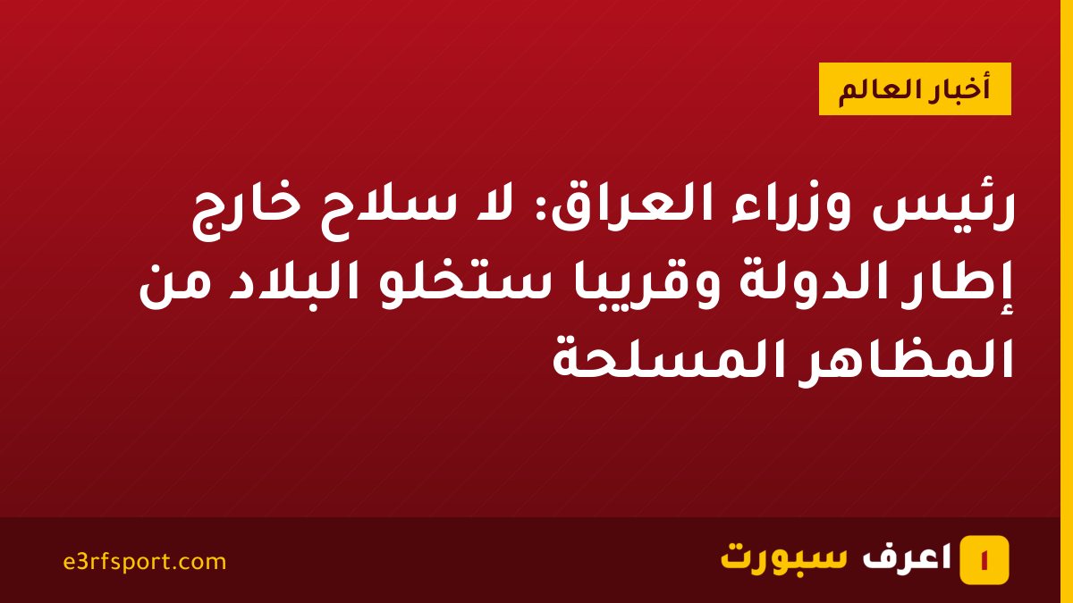 رئيس وزراء العراق: لا سلاح خارج إطار الدولة وقريبا ستخلو البلاد من المظاهر المسلحة
