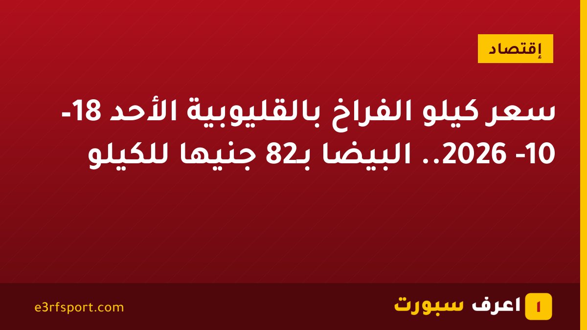 سعر كيلو الفراخ بالقليوبية الأحد 18– 10- 2026.. البيضا بـ82 جنيها للكيلو