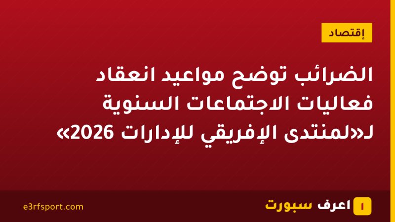 الضرائب توضح مواعيد انعقاد فعاليات الاجتماعات السنوية لـ«لمنتدى الإفريقي للإدارات 2026»