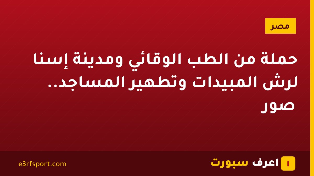 حملة من الطب الوقائي ومدينة إسنا لرش المبيدات وتطهير المساجد.. صور